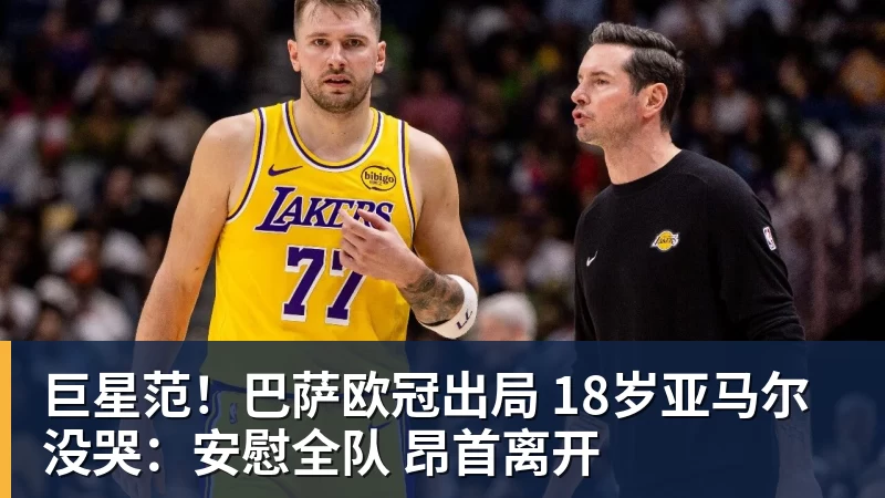 巨星范！巴萨欧冠出局 18岁亚马尔没哭：安慰全队 昂首离开