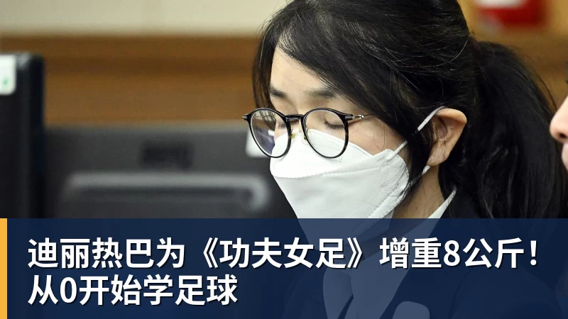 迪丽热巴为《功夫女足》增重8公斤!从0开始学足球
