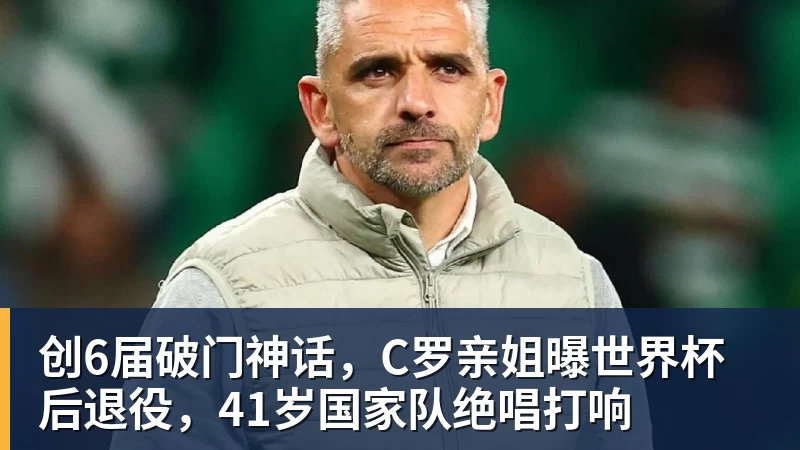 创6届破门神话,C罗亲姐曝世界杯后退役,41岁国家队绝唱打响