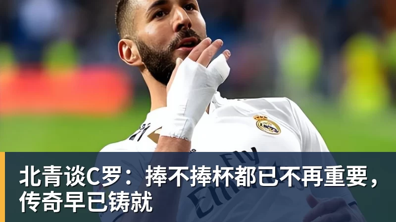 北青谈C罗：捧不捧杯都已不再重要，传奇早已铸就