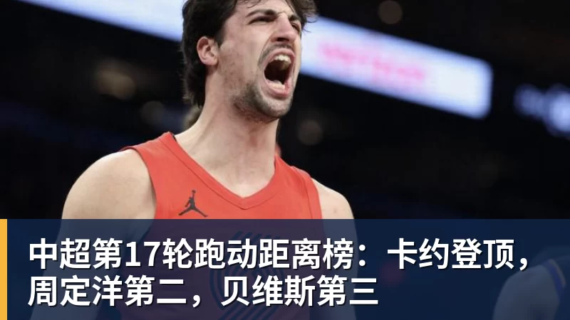 开云官方网页版中超第17轮跑动距离榜:卡约登顶,周定洋第二,贝维斯第三
