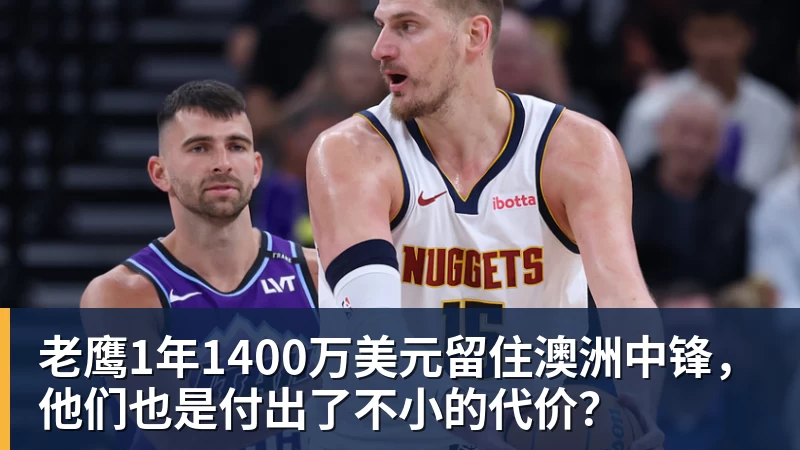 开云官方网页版老鹰1年1400万美元留住澳洲中锋,他们也是付出了不小的代价?
