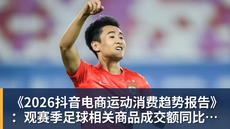 《2026抖音电商运动消费趋势报告》:观赛季足球相关商品成交额同比增长113%