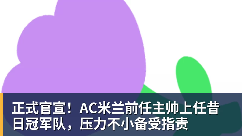 开云官方网页版正式官宣！AC米兰前任主帅上任昔日冠军队，压力不小备受指责