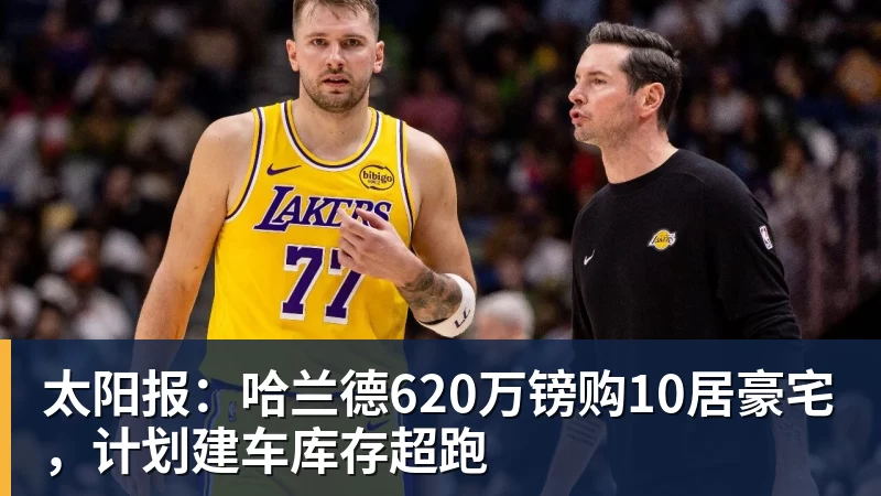 开云官方网页版太阳报：哈兰德620万镑购10居豪宅，计划建车库存超跑