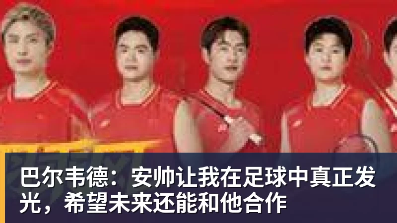 开云官方网页版巴尔韦德:安帅让我在足球中真正发光,希望未来还能和他合作
