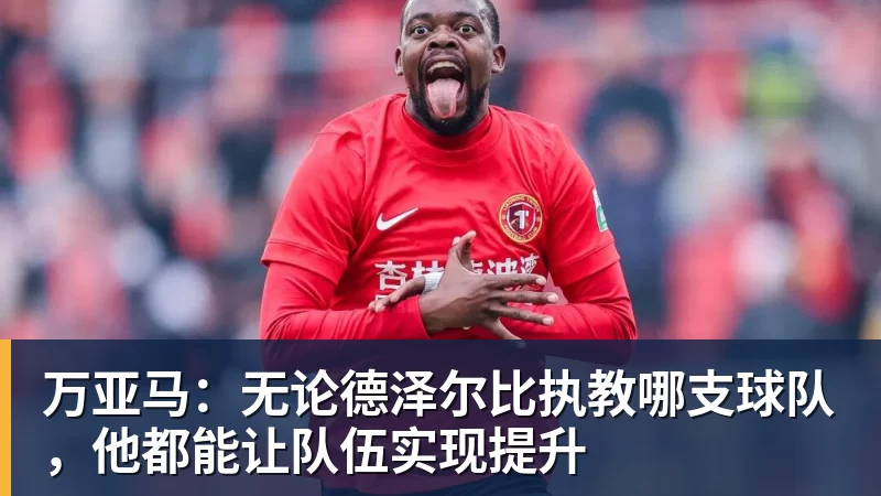 开云官方网页版万亚马：无论德泽尔比执教哪支球队，他都能让队伍实现提升
