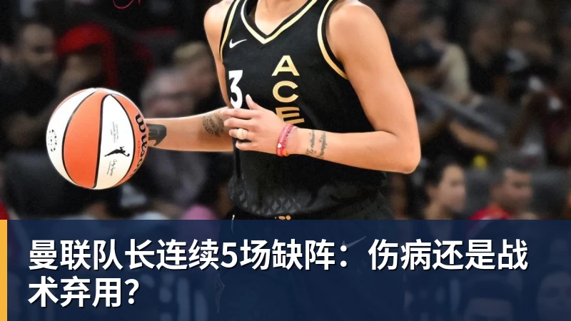 开云官方网页版曼联队长连续5场缺阵：伤病还是战术弃用？