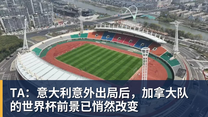 开云官方网页版TA：意大利意外出局后，加拿大队的世界杯前景已悄然改变