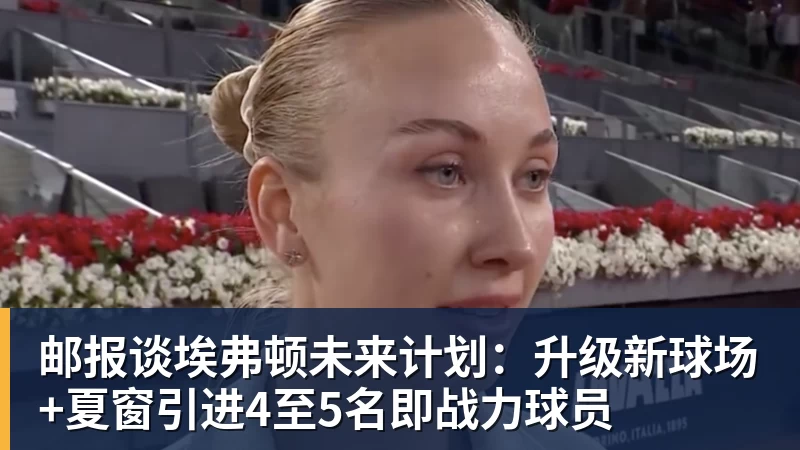 邮报谈埃弗顿未来计划：升级新球场+夏窗引进4至5名即战力球员