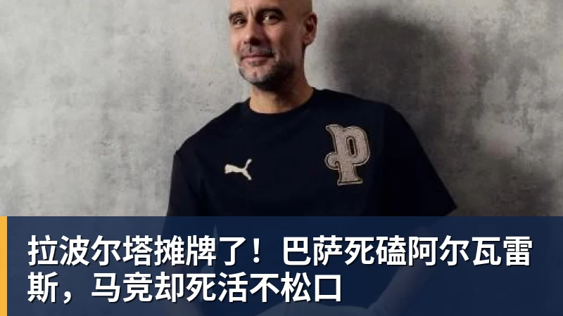 拉波尔塔摊牌了!巴萨死磕阿尔瓦雷斯,马竞却死活不松口
