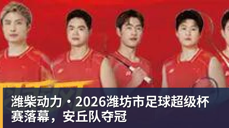 潍柴动力·2026潍坊市足球超级杯赛落幕,安丘队夺冠