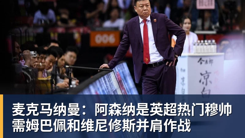 麦克马纳曼:阿森纳是英超热门穆帅需姆巴佩和维尼修斯并肩作战