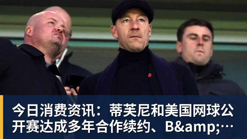 今日消费资讯:蒂芙尼和美国网球公开赛达成多年合作续约、B&O 入驻天猫奢品
