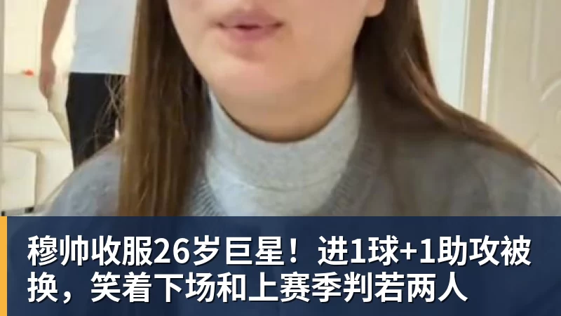 穆帅收服26岁巨星!进1球+1助攻被换,笑着下场和上赛季判若两人