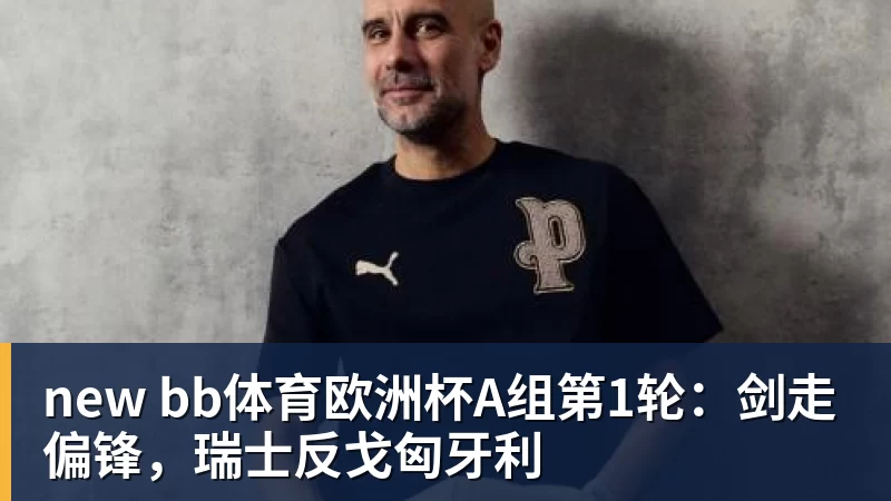 new bb体育欧洲杯A组第1轮:剑走偏锋,瑞士反戈匈牙利