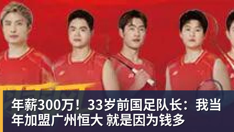 年薪300万！33岁前国足队长：我当年加盟广州恒大 就是因为钱多