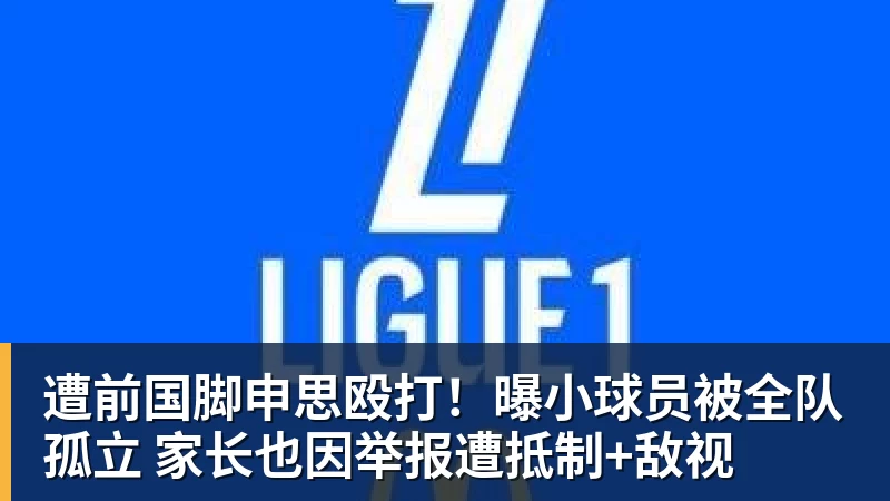 开云官方网页版遭前国脚申思殴打！曝小球员被全队孤立 家长也因举报遭抵制+敌视
