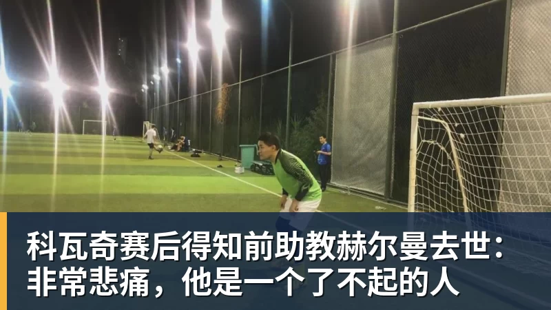 开云官方网页版科瓦奇赛后得知前助教赫尔曼去世：非常悲痛，他是一个了不起的人