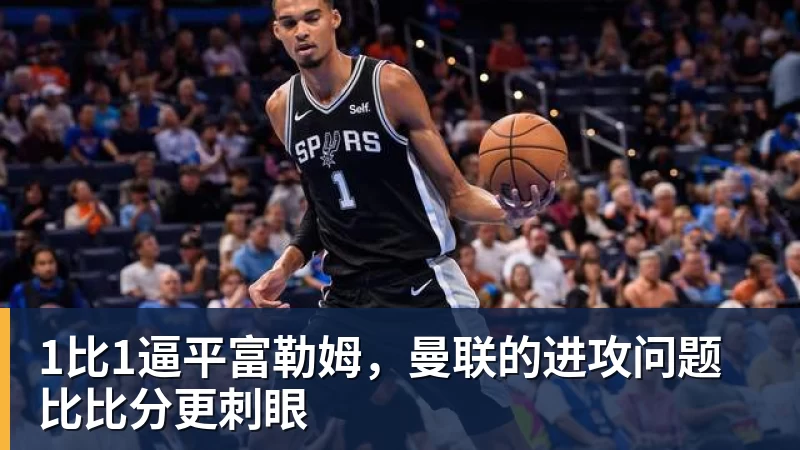 开云官方网页版1比1逼平富勒姆，曼联的进攻问题比比分更刺眼