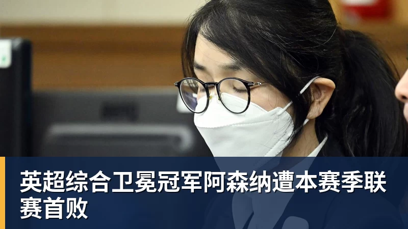 开云官方网页版英超综合卫冕冠军阿森纳遭本赛季联赛首败