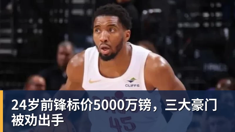 24岁前锋标价5000万镑，三大豪门被劝出手