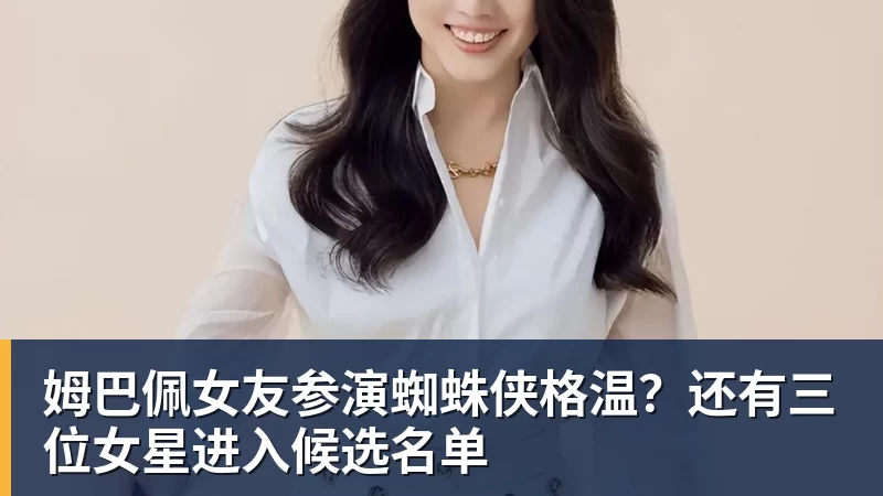 开云官方网页版姆巴佩女友参演蜘蛛侠格温？还有三位女星进入候选名单