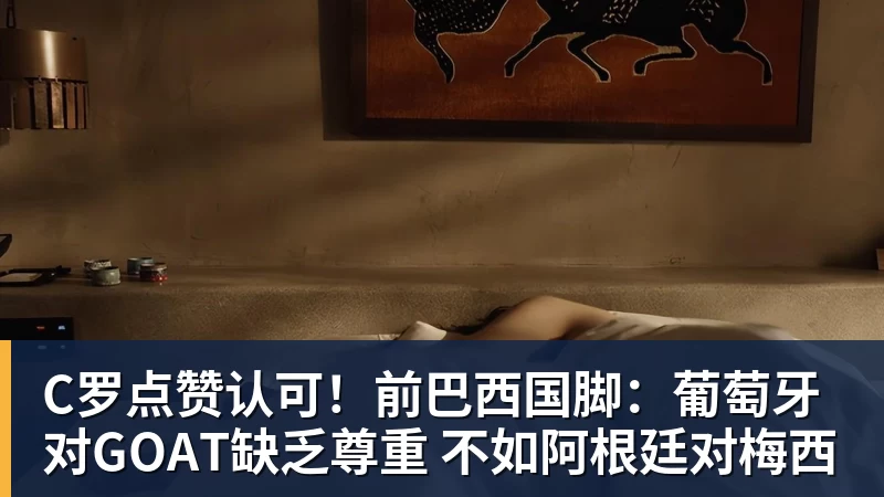 C罗点赞认可!前巴西国脚:葡萄牙对GOAT缺乏尊重 不如阿根廷对梅西