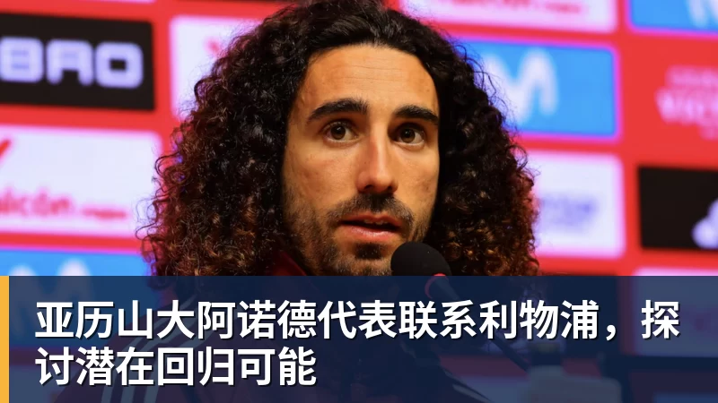 开云官方网页版亚历山大阿诺德代表联系利物浦,探讨潜在回归可能