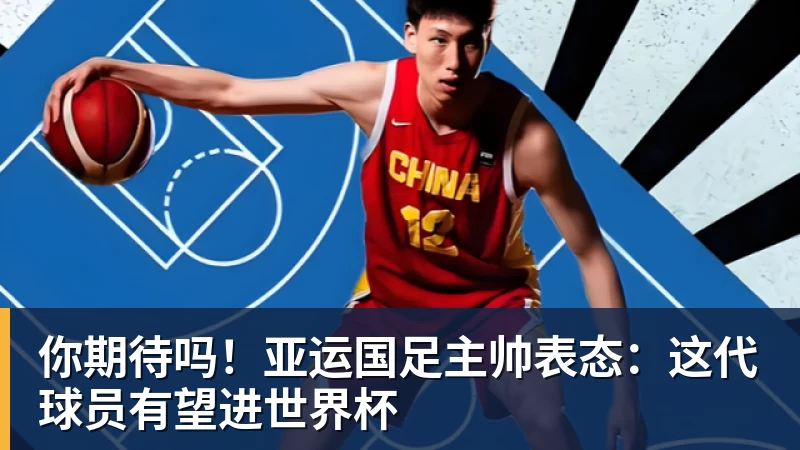 开云官方网页版你期待吗!亚运国足主帅表态:这代球员有望进世界杯