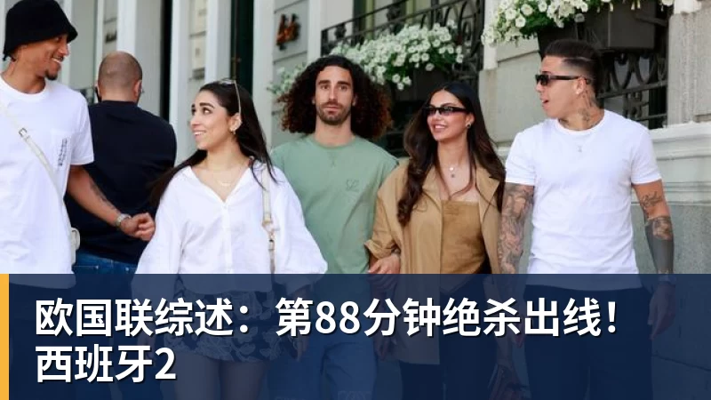 开云官方网页版欧国联综述:第88分钟绝杀出线!西班牙2