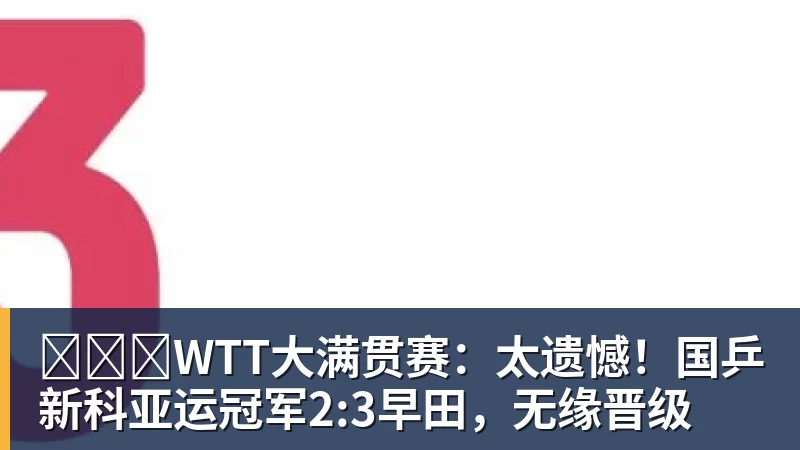 开云官方网页版​​​WTT大满贯赛：太遗憾！国乒新科亚运冠军2:3早田，无缘晋级