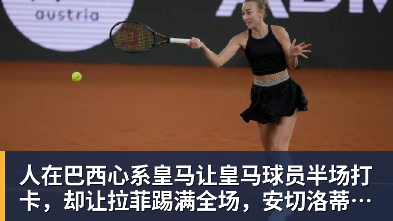 开云官方网页版人在巴西心系皇马让皇马球员半场打卡，却让拉菲踢满全场，安切洛蒂私心太明显