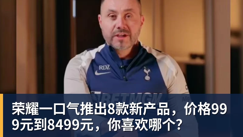 开云官方网页版荣耀一口气推出8款新产品，价格999元到8499元，你喜欢哪个？
