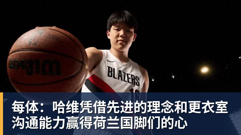 开云官方网页版每体:哈维凭借先进的理念和更衣室沟通能力赢得荷兰国脚们的心