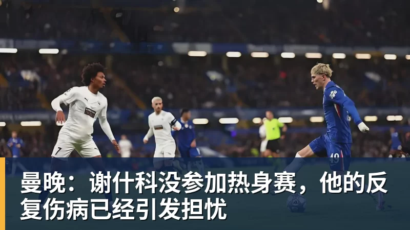 曼晚：谢什科没参加热身赛，他的反复伤病已经引发担忧