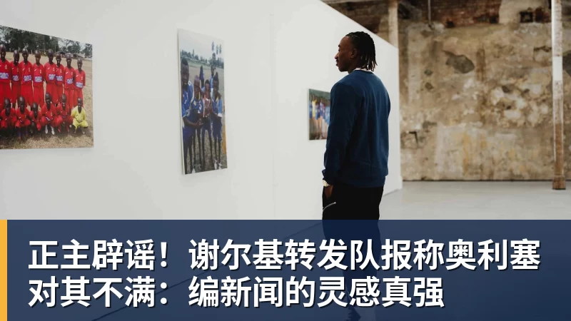 开云官方网页版正主辟谣!谢尔基转发队报称奥利塞对其不满:编新闻的灵感真强