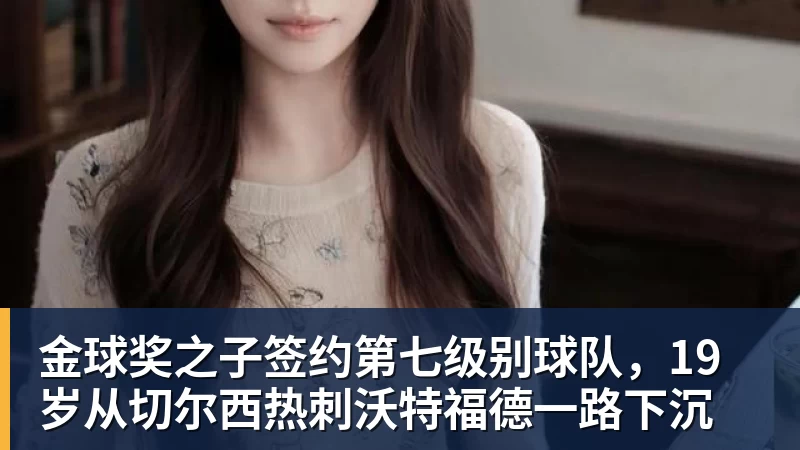 开云官方网页版金球奖之子签约第七级别球队,19岁从切尔西热刺沃特福德一路下沉