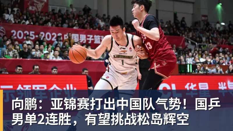 向鹏：亚锦赛打出中国队气势！国乒男单2连胜，有望挑战松岛辉空