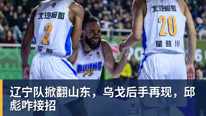 开云官方网页版辽宁队掀翻山东，乌戈后手再现，邱彪咋接招