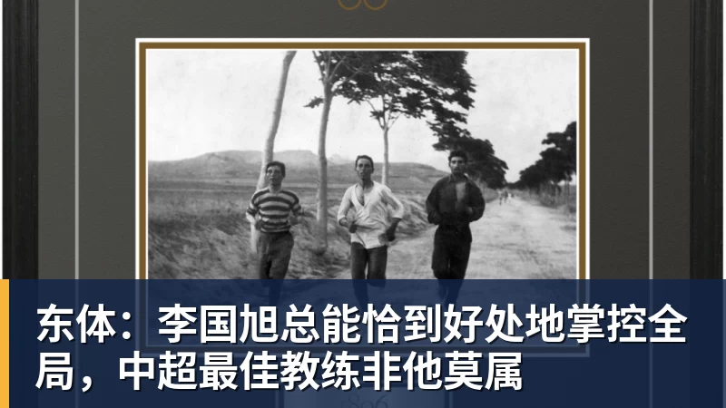 开云官方网页版东体:李国旭总能恰到好处地掌控全局,中超最佳教练非他莫属