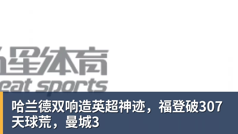 开云官方网页版哈兰德双响造英超神迹，福登破307天球荒，曼城3