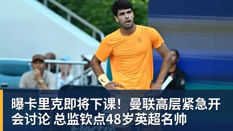 曝卡里克即将下课！曼联高层紧急开会讨论 总监钦点48岁英超名帅