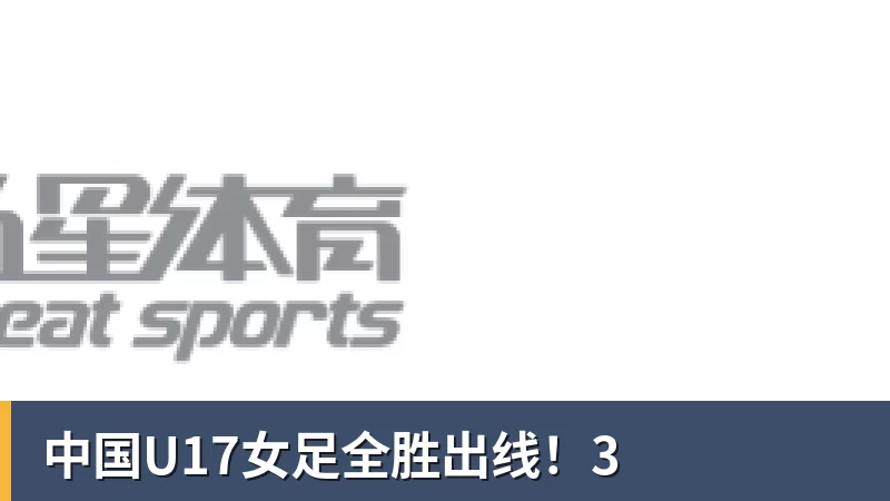 开云官方网页版中国U17女足全胜出线！3